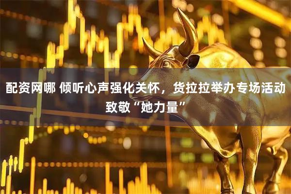 配资网哪 倾听心声强化关怀，货拉拉举办专场活动致敬“她力量”