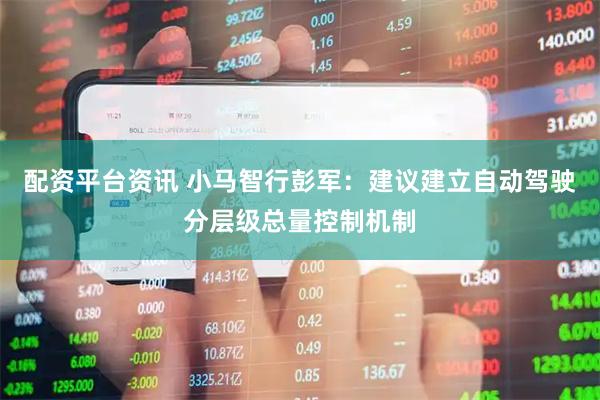 配资平台资讯 小马智行彭军：建议建立自动驾驶分层级总量控制机制
