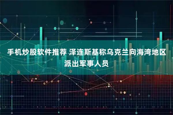 手机炒股软件推荐 泽连斯基称乌克兰向海湾地区派出军事人员
