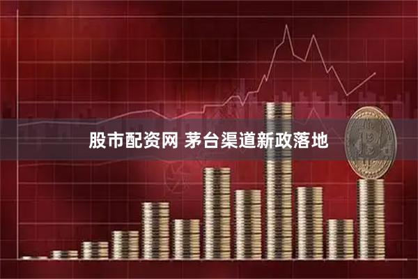 股市配资网 茅台渠道新政落地