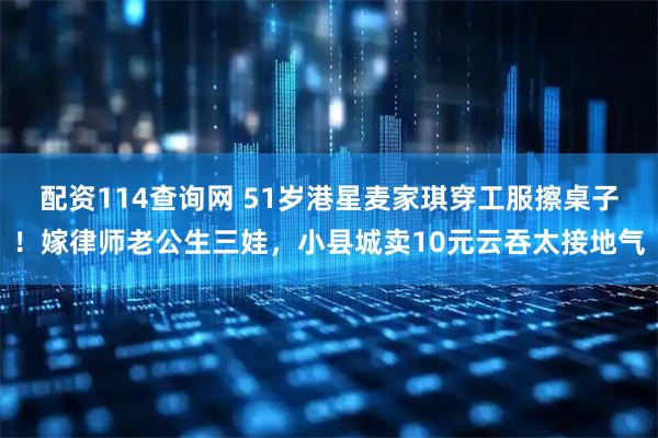 配资114查询网 51岁港星麦家琪穿工服擦桌子！嫁律师老公生三娃，小县城卖10元云吞太接地气