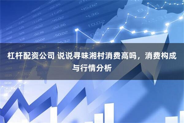 杠杆配资公司 说说寻味湘村消费高吗，消费构成与行情分析