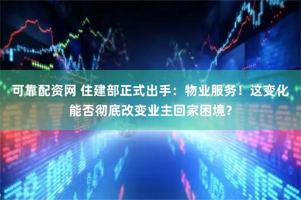 可靠配资网 住建部正式出手：物业服务！这变化能否彻底改变业主回家困境？
