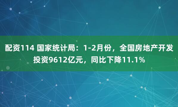 配资114 国家统计局：1-2月份，全国房地产开发投资9612亿元，同比下降11.1%