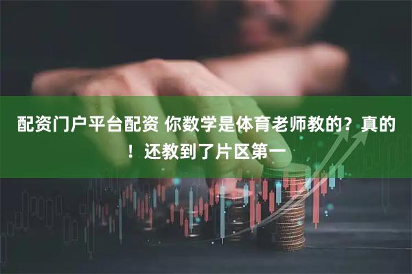 配资门户平台配资 你数学是体育老师教的？真的！还教到了片区第一