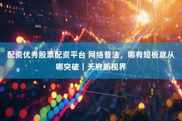 配资优秀股票配资平台 网络普法，哪有短板就从哪突破｜天府新视界