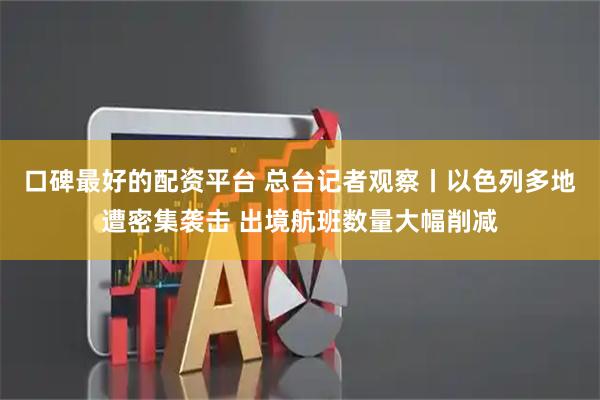 口碑最好的配资平台 总台记者观察丨以色列多地遭密集袭击 出境航班数量大幅削减