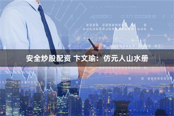 安全炒股配资 卞文瑜：仿元人山水册