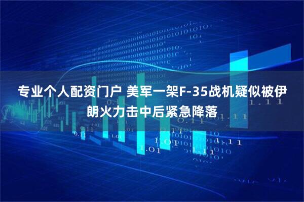 专业个人配资门户 美军一架F-35战机疑似被伊朗火力击中后紧急降落