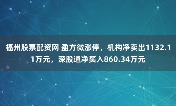 福州股票配资网 盈方微涨停，机构净卖出1132.11万元，深股通净买入860.34万元