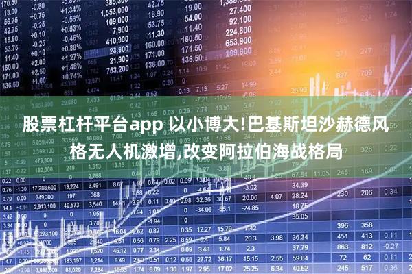 股票杠杆平台app 以小博大!巴基斯坦沙赫德风格无人机激增,改变阿拉伯海战格局