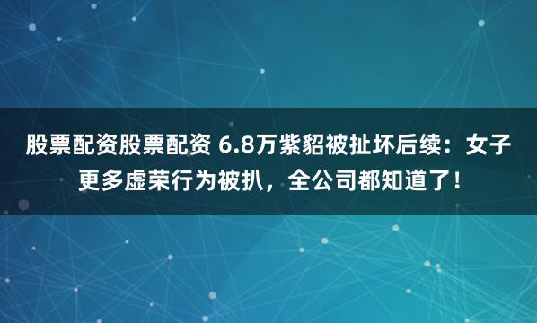 股票配资股票配资 6.8万紫貂被扯坏后续：女子更多虚荣行为被扒，全公司都知道了！