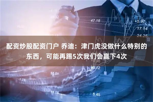 配资炒股配资门户 乔迪：津门虎没做什么特别的东西，可能再踢5次我们会赢下4次