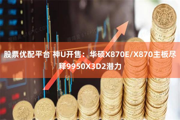 股票优配平台 神U开售：华硕X870E/X870主板尽释9950X3D2潜力
