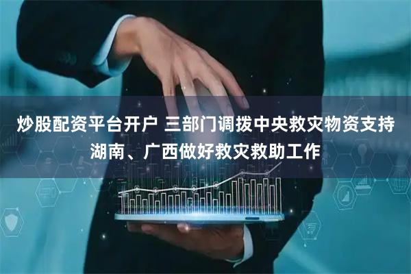 炒股配资平台开户 三部门调拨中央救灾物资支持湖南、广西做好救灾救助工作