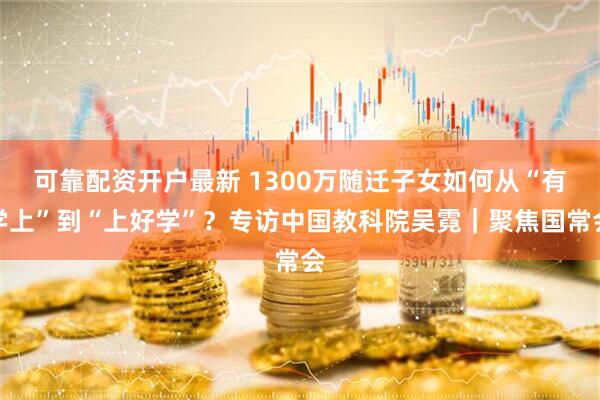 可靠配资开户最新 1300万随迁子女如何从“有学上”到“上好学”？专访中国教科院吴霓｜聚焦国常会